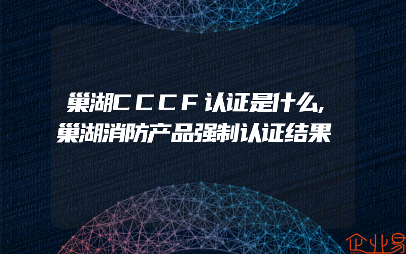 巢湖CCCF认证是什么,巢湖消防产品强制认证结果