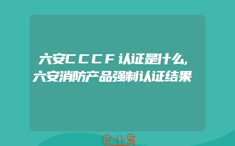 六安CCCF认证是什么,六安消防产品强制认证结果