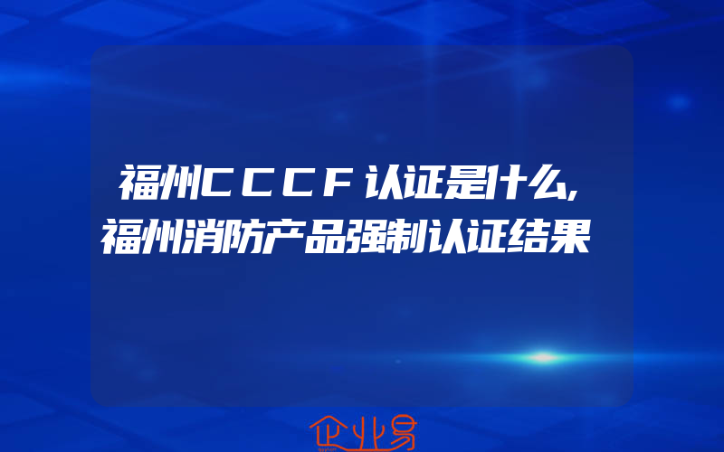 福州CCCF认证是什么,福州消防产品强制认证结果