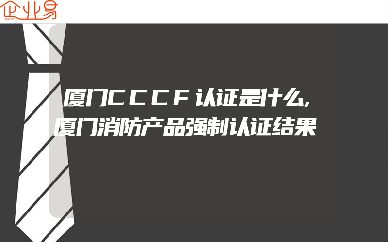 厦门CCCF认证是什么,厦门消防产品强制认证结果