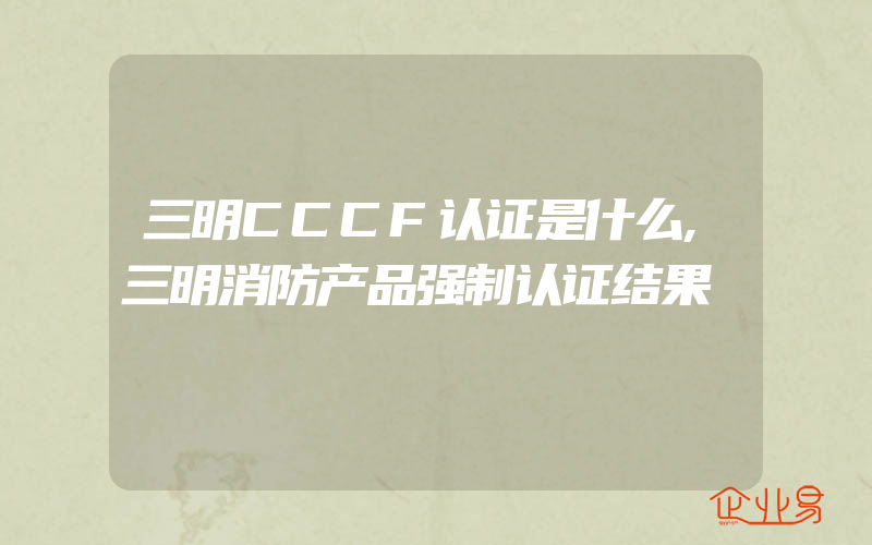 三明CCCF认证是什么,三明消防产品强制认证结果