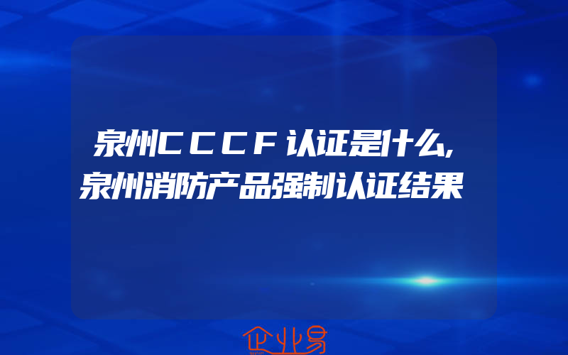 泉州CCCF认证是什么,泉州消防产品强制认证结果