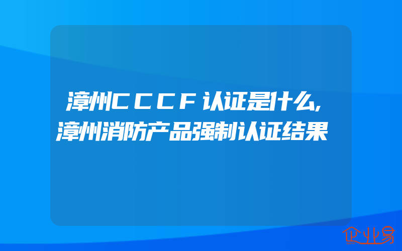 漳州CCCF认证是什么,漳州消防产品强制认证结果