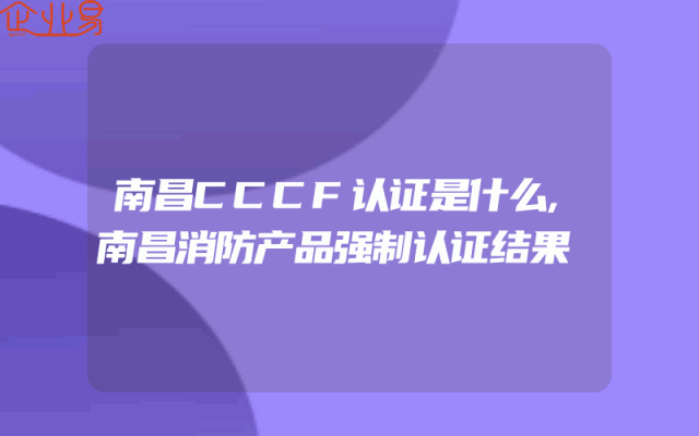 南昌CCCF认证是什么,南昌消防产品强制认证结果