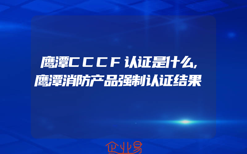 鹰潭CCCF认证是什么,鹰潭消防产品强制认证结果