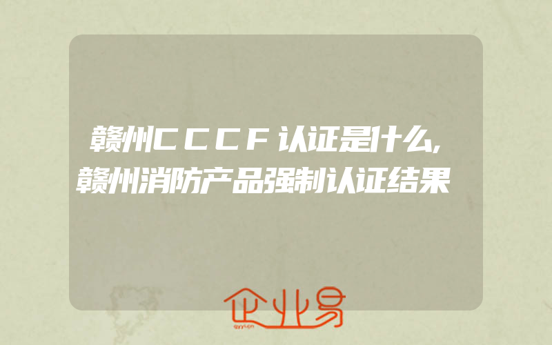 赣州CCCF认证是什么,赣州消防产品强制认证结果