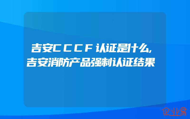 吉安CCCF认证是什么,吉安消防产品强制认证结果