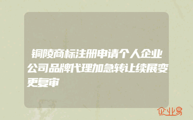 铜陵商标注册申请个人企业公司品牌代理加急转让续展变更复审