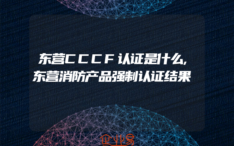 东营CCCF认证是什么,东营消防产品强制认证结果