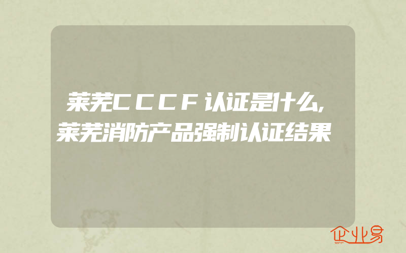 莱芜CCCF认证是什么,莱芜消防产品强制认证结果