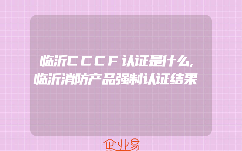 临沂CCCF认证是什么,临沂消防产品强制认证结果