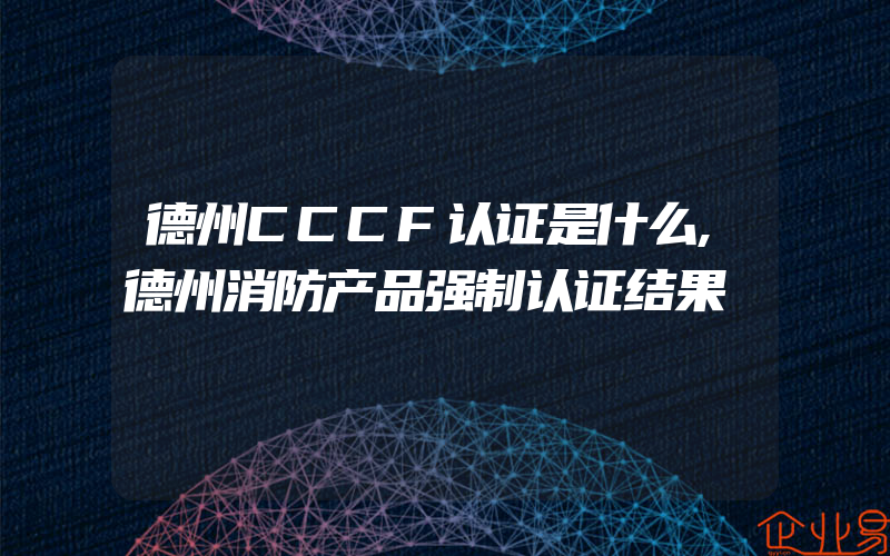 德州CCCF认证是什么,德州消防产品强制认证结果