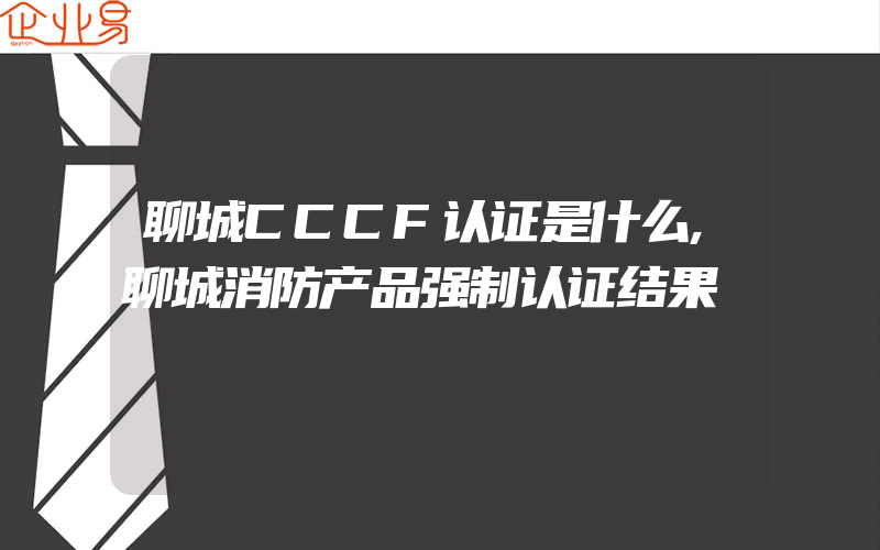 聊城CCCF认证是什么,聊城消防产品强制认证结果