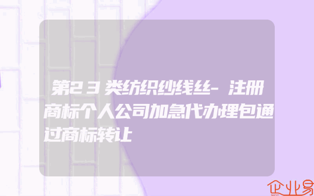 第23类纺织纱线丝-注册商标个人公司加急代办理包通过商标转让
