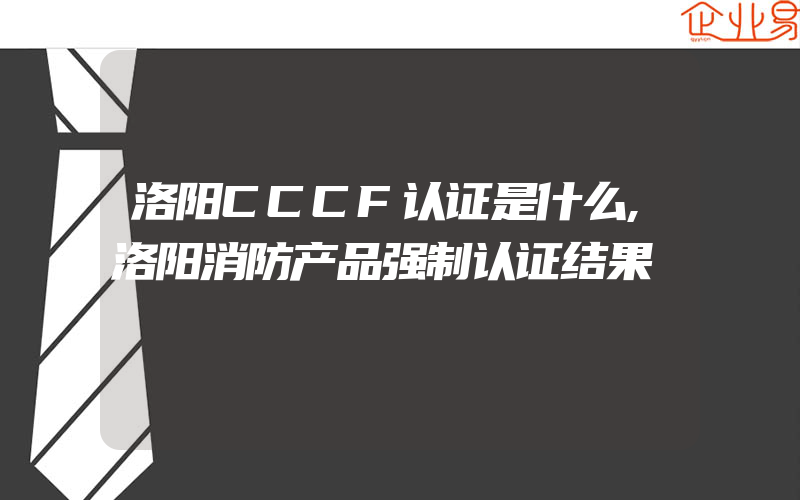 洛阳CCCF认证是什么,洛阳消防产品强制认证结果