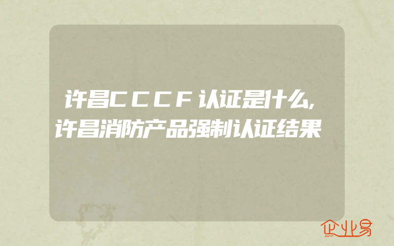 许昌CCCF认证是什么,许昌消防产品强制认证结果