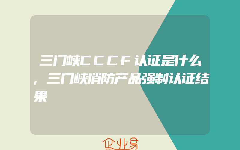 三门峡CCCF认证是什么,三门峡消防产品强制认证结果