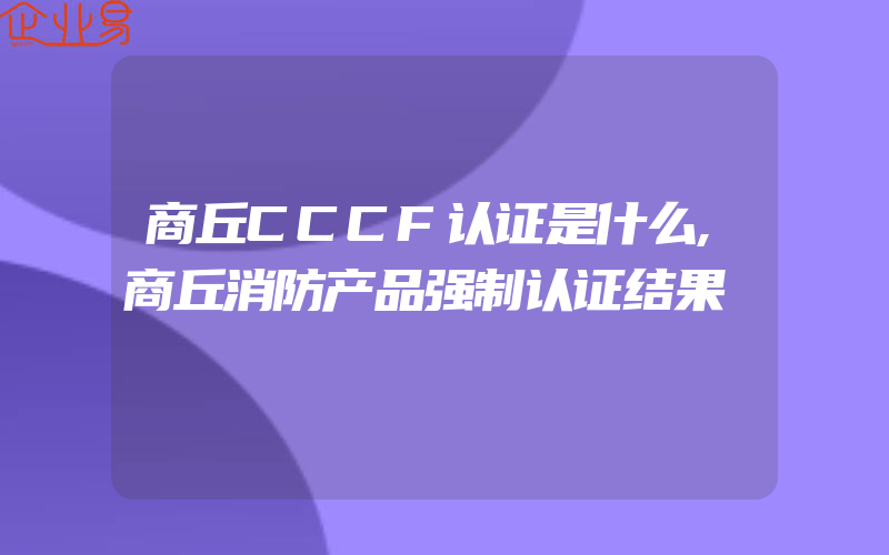 商丘CCCF认证是什么,商丘消防产品强制认证结果