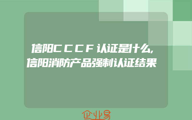 信阳CCCF认证是什么,信阳消防产品强制认证结果