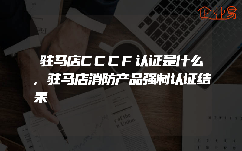 驻马店CCCF认证是什么,驻马店消防产品强制认证结果