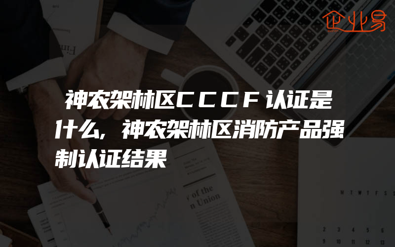 神农架林区CCCF认证是什么,神农架林区消防产品强制认证结果