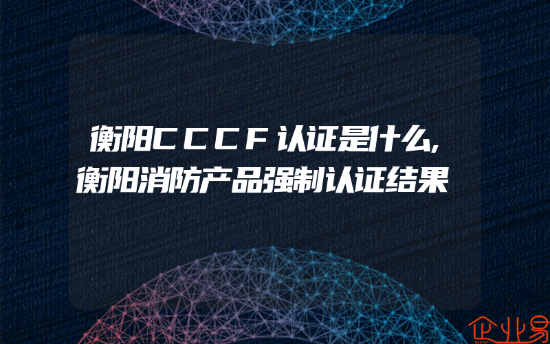 衡阳CCCF认证是什么,衡阳消防产品强制认证结果