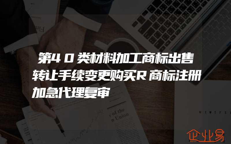 第40类材料加工商标出售转让手续变更购买R商标注册加急代理复审