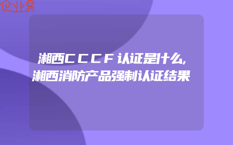 湘西CCCF认证是什么,湘西消防产品强制认证结果