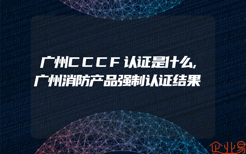 广州CCCF认证是什么,广州消防产品强制认证结果