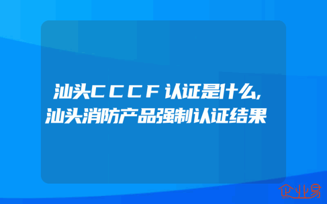 汕头CCCF认证是什么,汕头消防产品强制认证结果