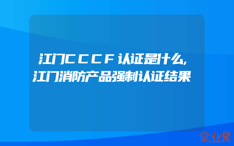 江门CCCF认证是什么,江门消防产品强制认证结果