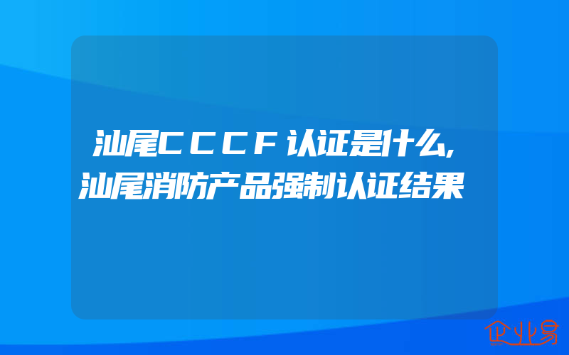 汕尾CCCF认证是什么,汕尾消防产品强制认证结果