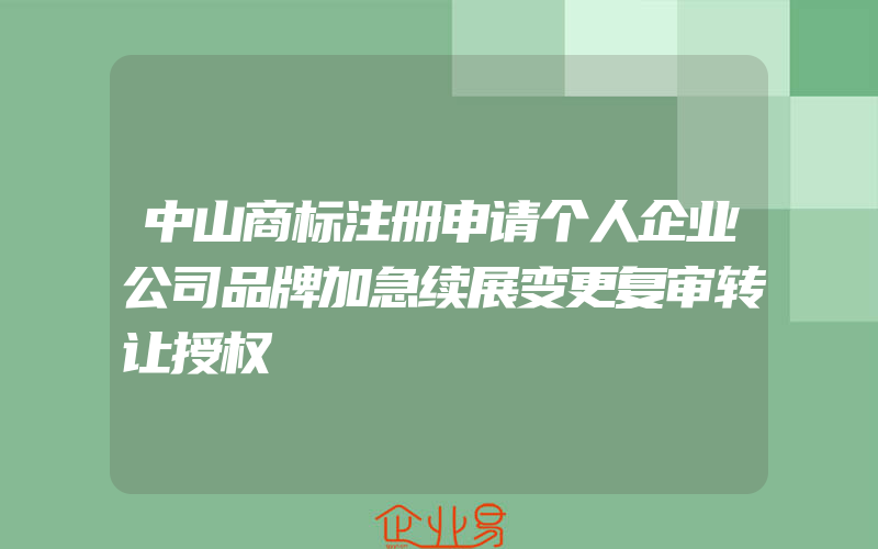 中山商标注册申请个人企业公司品牌加急续展变更复审转让授权