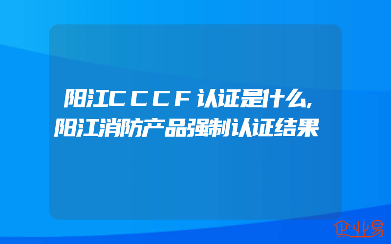 阳江CCCF认证是什么,阳江消防产品强制认证结果