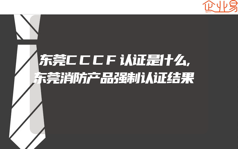 东莞CCCF认证是什么,东莞消防产品强制认证结果