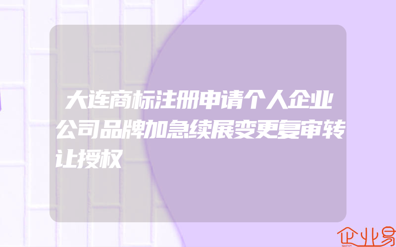 大连商标注册申请个人企业公司品牌加急续展变更复审转让授权