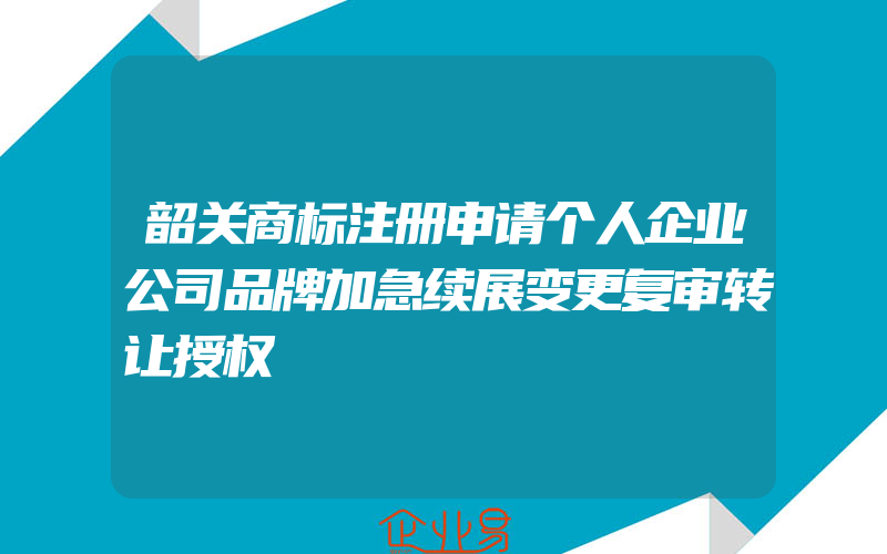 韶关商标注册申请个人企业公司品牌加急续展变更复审转让授权