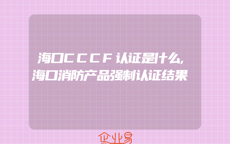 海口CCCF认证是什么,海口消防产品强制认证结果