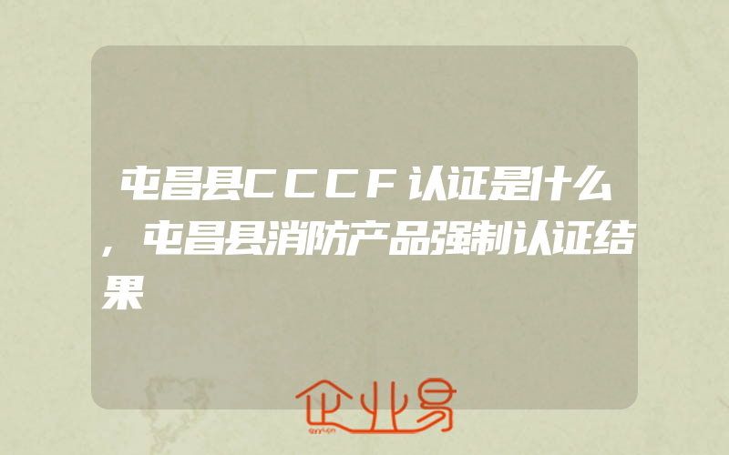 屯昌县CCCF认证是什么,屯昌县消防产品强制认证结果