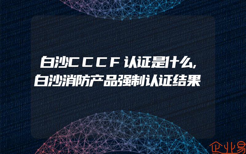 白沙CCCF认证是什么,白沙消防产品强制认证结果