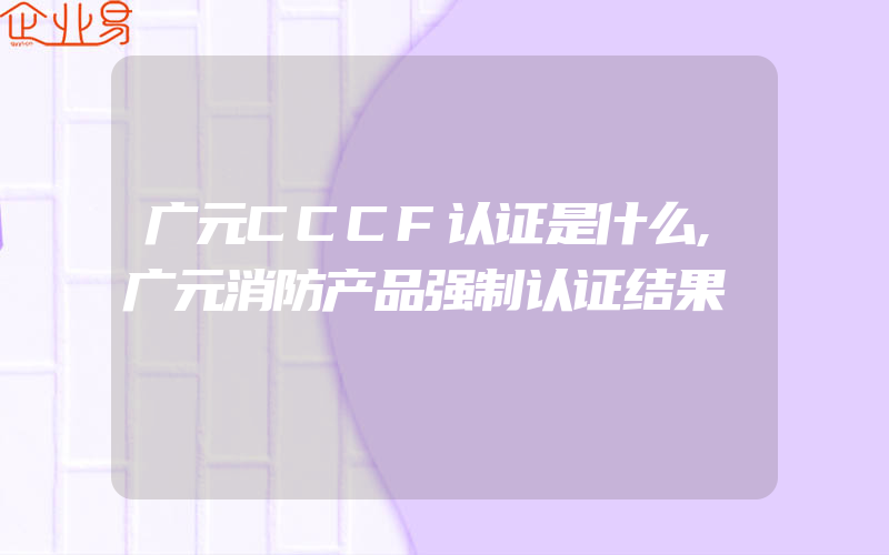 广元CCCF认证是什么,广元消防产品强制认证结果