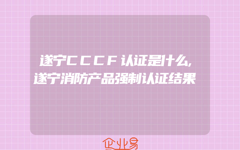 遂宁CCCF认证是什么,遂宁消防产品强制认证结果