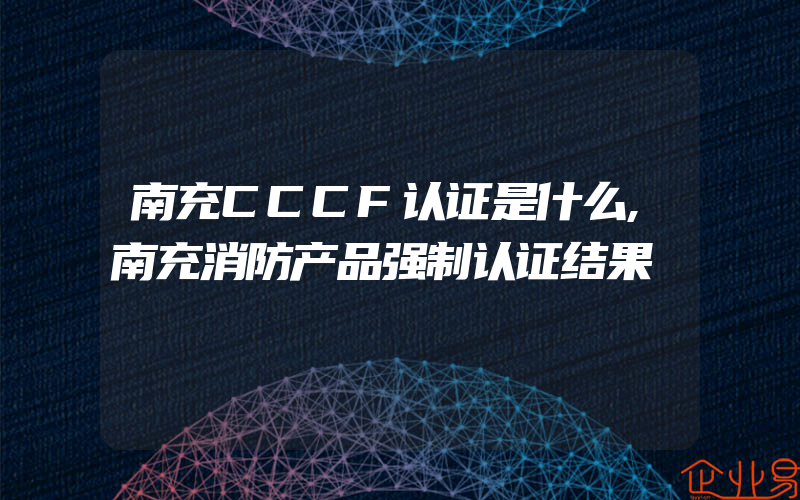 南充CCCF认证是什么,南充消防产品强制认证结果