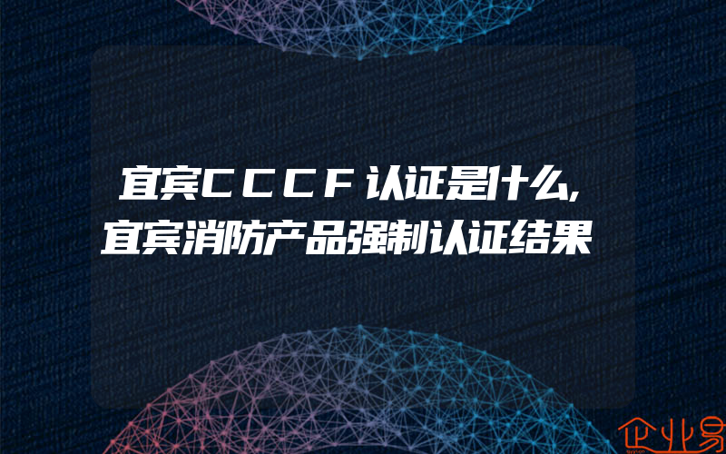 宜宾CCCF认证是什么,宜宾消防产品强制认证结果