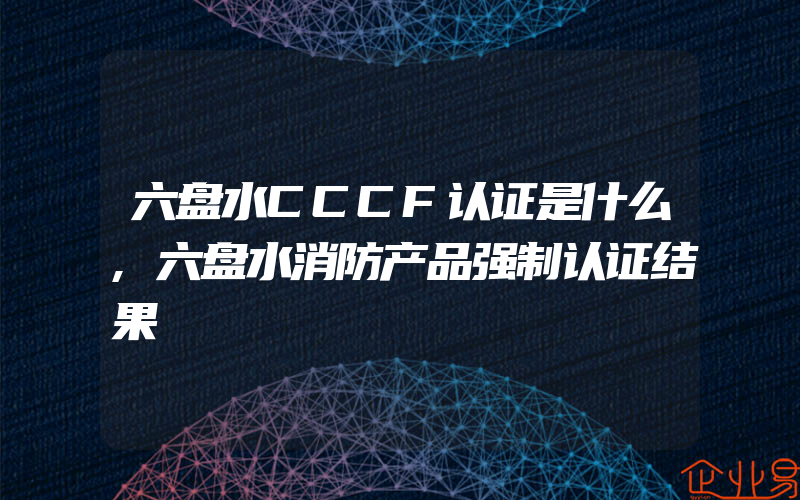 六盘水CCCF认证是什么,六盘水消防产品强制认证结果