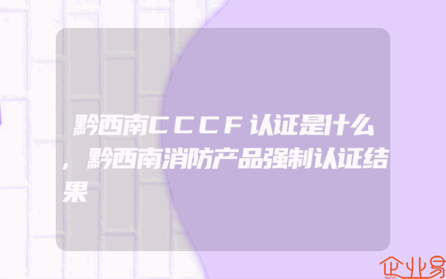 黔西南CCCF认证是什么,黔西南消防产品强制认证结果