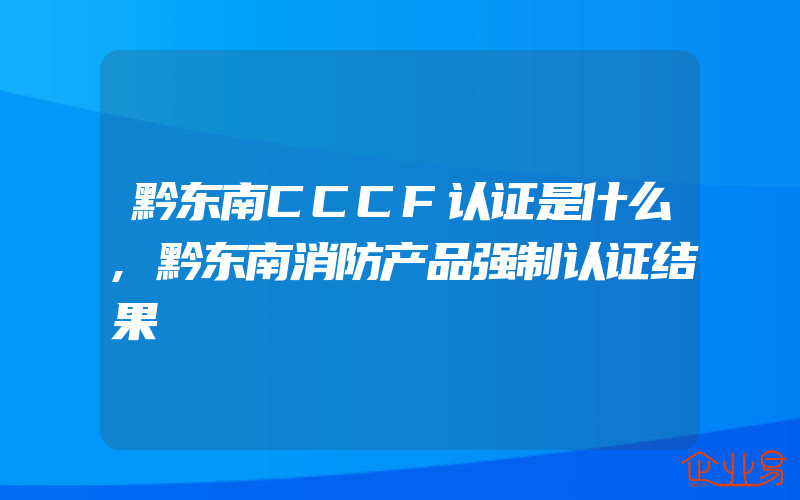 黔东南CCCF认证是什么,黔东南消防产品强制认证结果