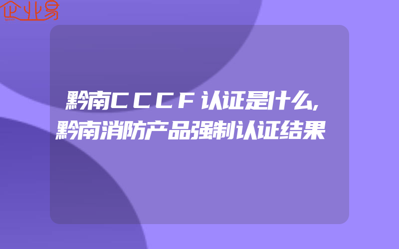 黔南CCCF认证是什么,黔南消防产品强制认证结果