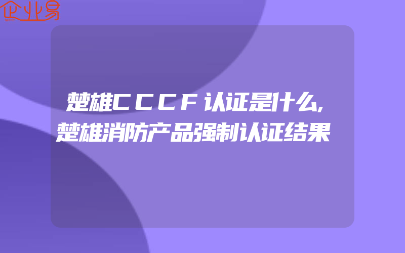 楚雄CCCF认证是什么,楚雄消防产品强制认证结果