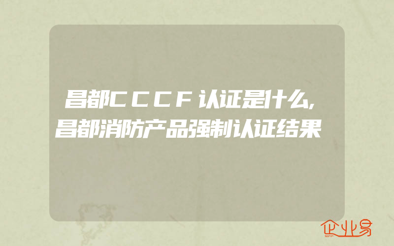 昌都CCCF认证是什么,昌都消防产品强制认证结果